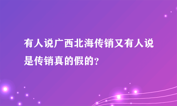 有人说广西北海传销又有人说是传销真的假的？