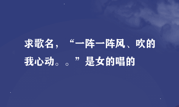 求歌名，“一阵一阵风、吹的我心动。。”是女的唱的