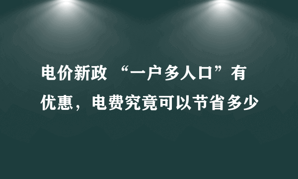 电价新政 “一户多人口”有优惠，电费究竟可以节省多少