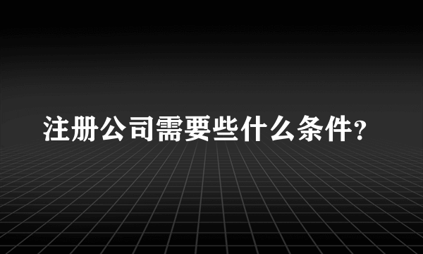 注册公司需要些什么条件？