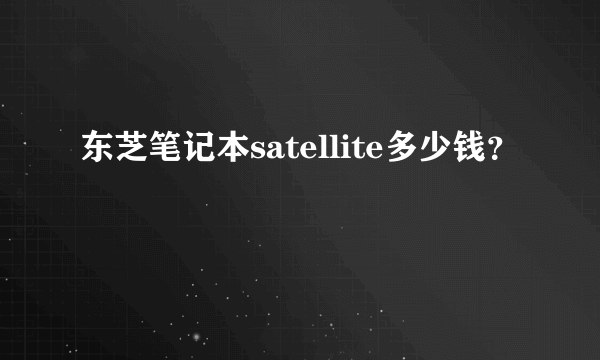 东芝笔记本satellite多少钱？