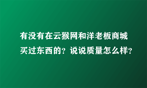 有没有在云猴网和洋老板商城买过东西的？说说质量怎么样？