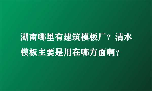 湖南哪里有建筑模板厂？清水模板主要是用在哪方面啊？