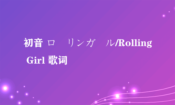 初音 ローリンガール/Rolling Girl 歌词