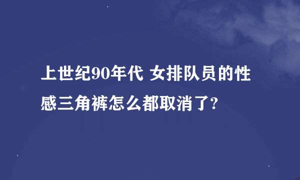 上世纪90年代 女排队员的性感三角裤怎么都取消了?