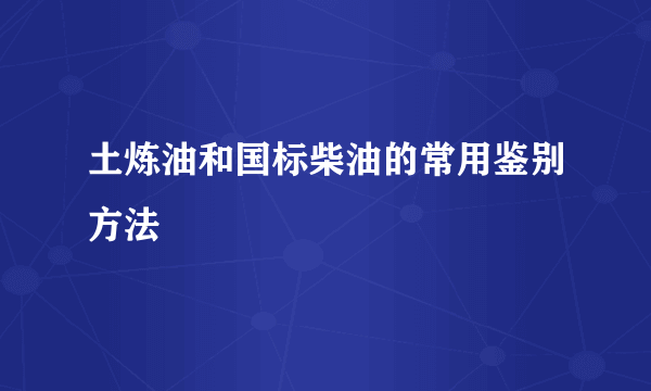 土炼油和国标柴油的常用鉴别方法