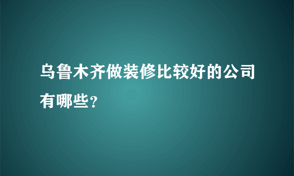 乌鲁木齐做装修比较好的公司有哪些？