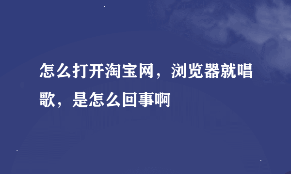 怎么打开淘宝网，浏览器就唱歌，是怎么回事啊