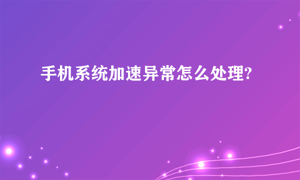 手机系统加速异常怎么处理?