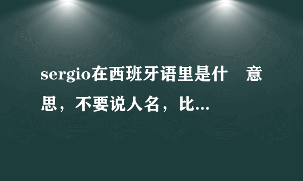 sergio在西班牙语里是什麼意思，不要说人名，比如Smiths是铁匠的意思