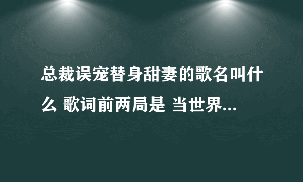 总裁误宠替身甜妻的歌名叫什么 歌词前两局是 当世界变得越来越浮躁