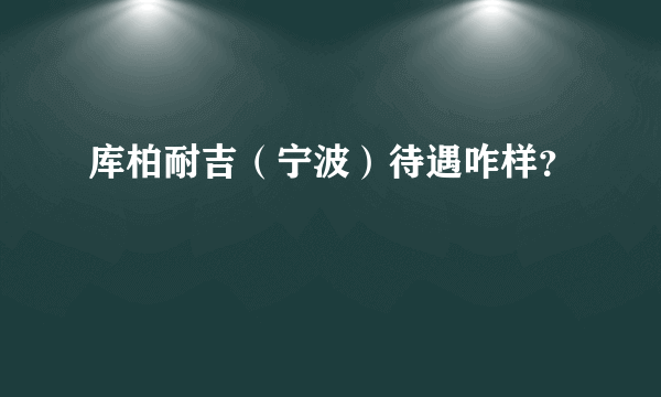 库柏耐吉（宁波）待遇咋样？