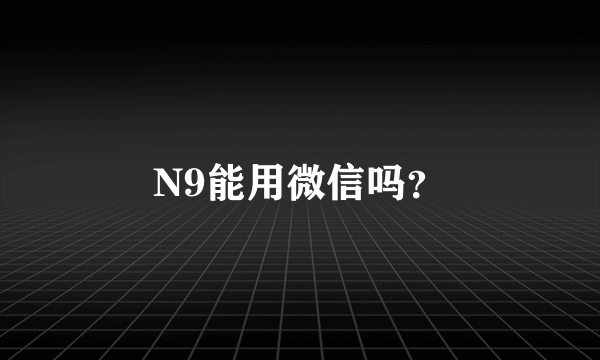 N9能用微信吗？