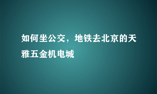 如何坐公交，地铁去北京的天雅五金机电城