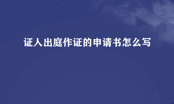 证人出庭作证的申请书怎么写