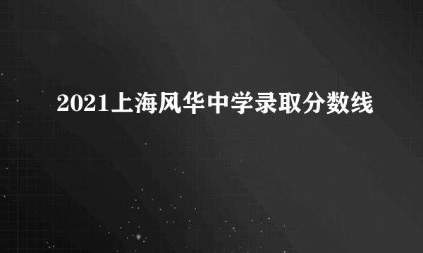 2021上海风华中学录取分数线