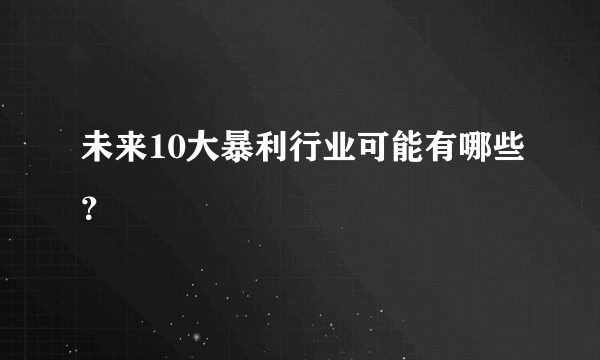 未来10大暴利行业可能有哪些？