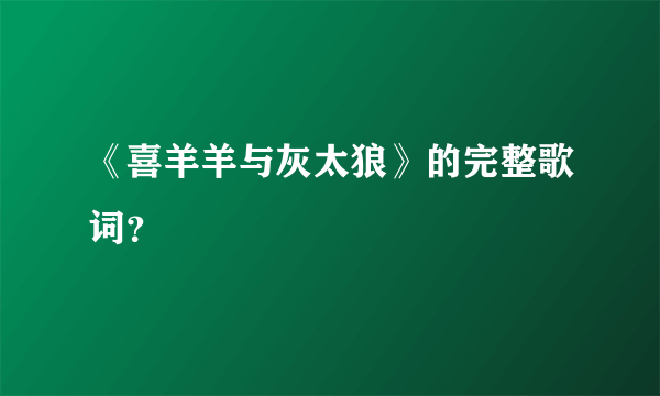 《喜羊羊与灰太狼》的完整歌词？