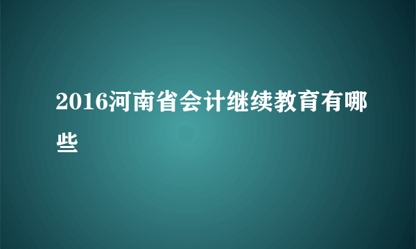 2016河南省会计继续教育有哪些