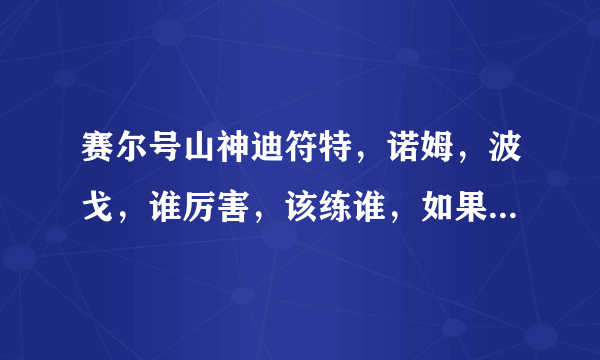 赛尔号山神迪符特，诺姆，波戈，谁厉害，该练谁，如果是其中一个，那么该刷什么学习力？