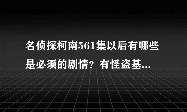 名侦探柯南561集以后有哪些是必须的剧情？有怪盗基德的也要！