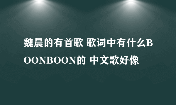 魏晨的有首歌 歌词中有什么BOONBOON的 中文歌好像