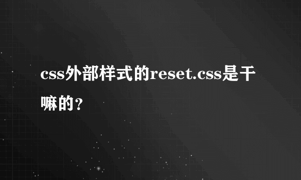 css外部样式的reset.css是干嘛的？