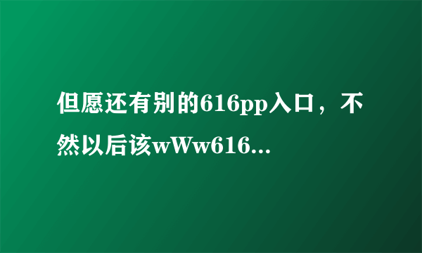 但愿还有别的616pp入口，不然以后该wWw616pp怎么接着收视cOm啊？