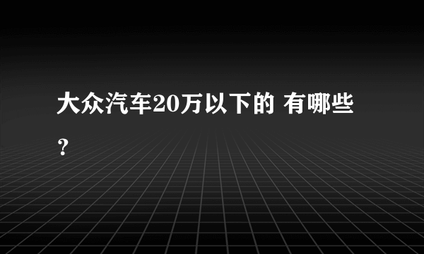 大众汽车20万以下的 有哪些？