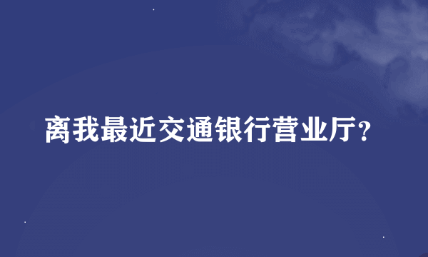 离我最近交通银行营业厅？