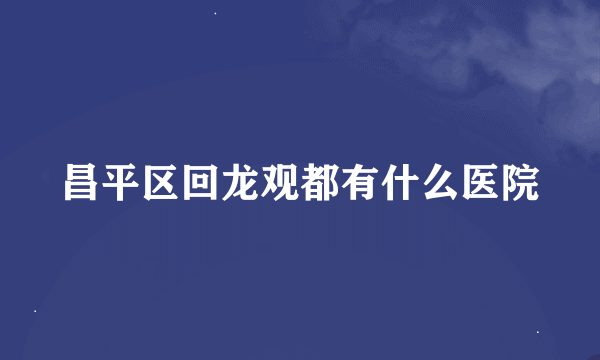 昌平区回龙观都有什么医院