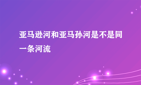 亚马逊河和亚马孙河是不是同一条河流