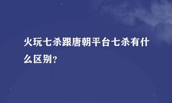 火玩七杀跟唐朝平台七杀有什么区别？