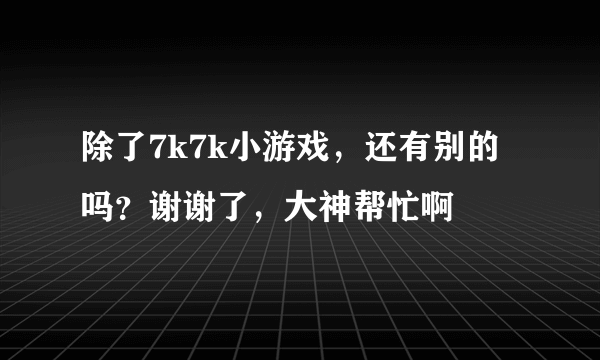 除了7k7k小游戏，还有别的吗？谢谢了，大神帮忙啊