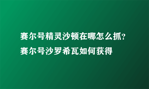 赛尔号精灵沙顿在哪怎么抓？赛尔号沙罗希瓦如何获得