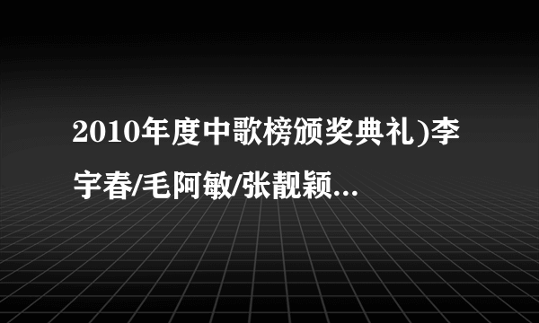 2010年度中歌榜颁奖典礼)李宇春/毛阿敏/张靓颖唱的那几首歌都叫什么名字?