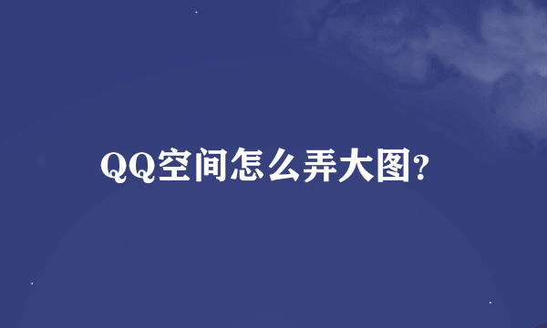 QQ空间怎么弄大图？