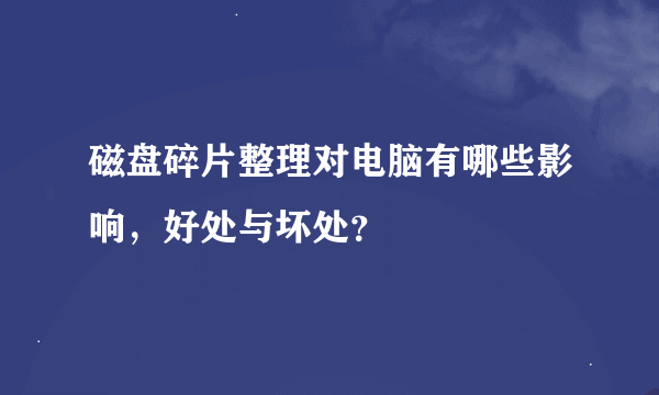 磁盘碎片整理对电脑有哪些影响，好处与坏处？