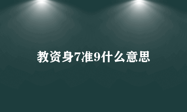 教资身7准9什么意思