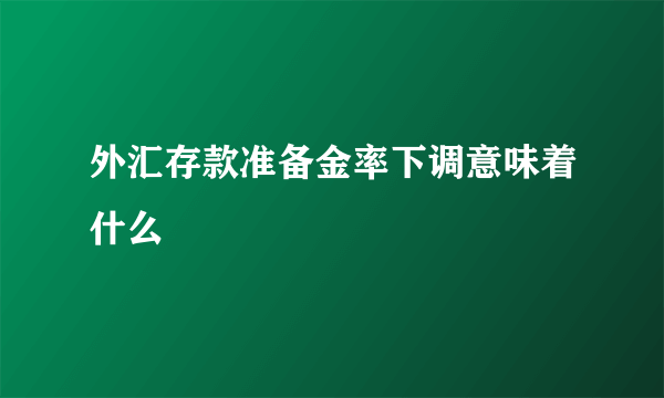 外汇存款准备金率下调意味着什么