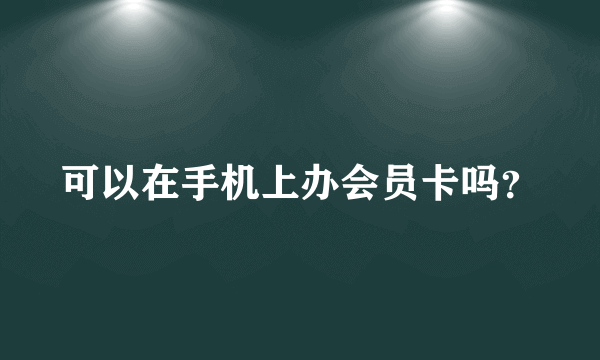 可以在手机上办会员卡吗？