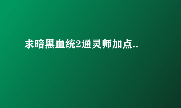 求暗黑血统2通灵师加点..