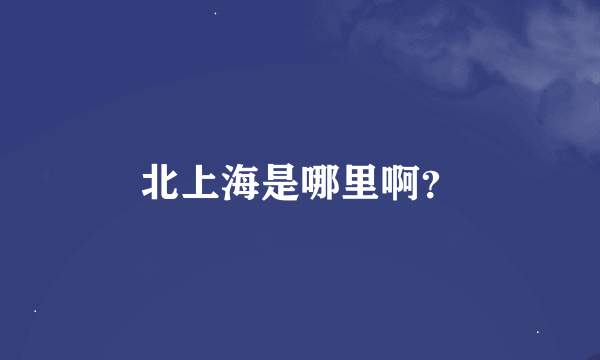 北上海是哪里啊？