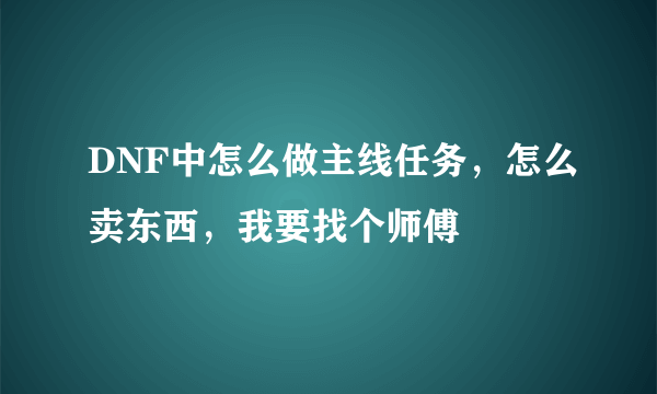 DNF中怎么做主线任务，怎么卖东西，我要找个师傅