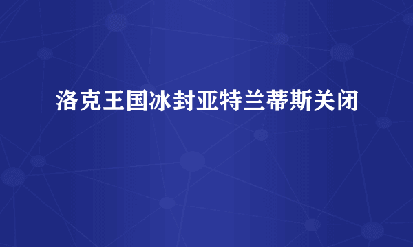 洛克王国冰封亚特兰蒂斯关闭