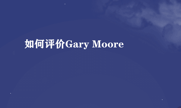 如何评价Gary Moore