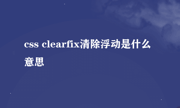 css clearfix清除浮动是什么意思