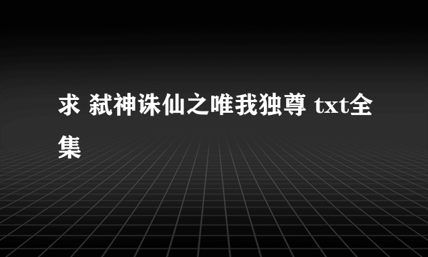 求 弑神诛仙之唯我独尊 txt全集