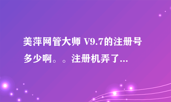 美萍网管大师 V9.7的注册号多少啊。。注册机弄了不好用、