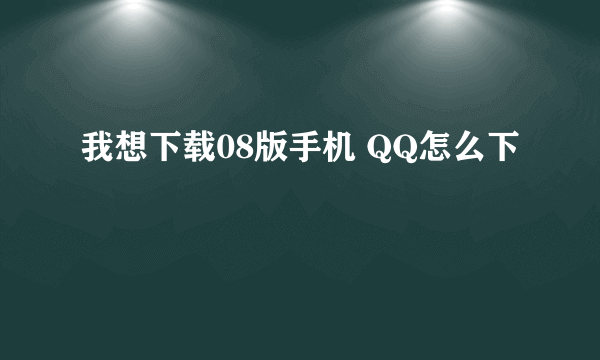 我想下载08版手机 QQ怎么下